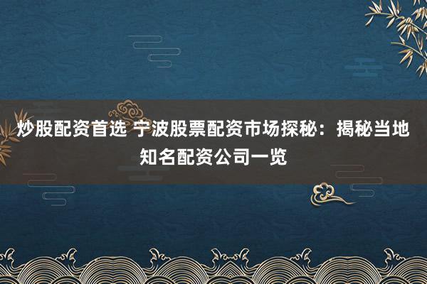 炒股配资首选 宁波股票配资市场探秘：揭秘当地知名配资公司一览