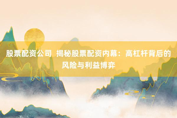 股票配资公司  揭秘股票配资内幕：高杠杆背后的风险与利益博弈