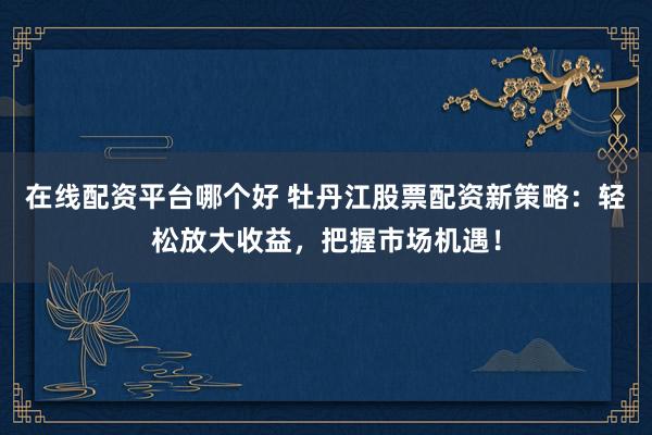 在线配资平台哪个好 牡丹江股票配资新策略：轻松放大收益，把握市场机遇！