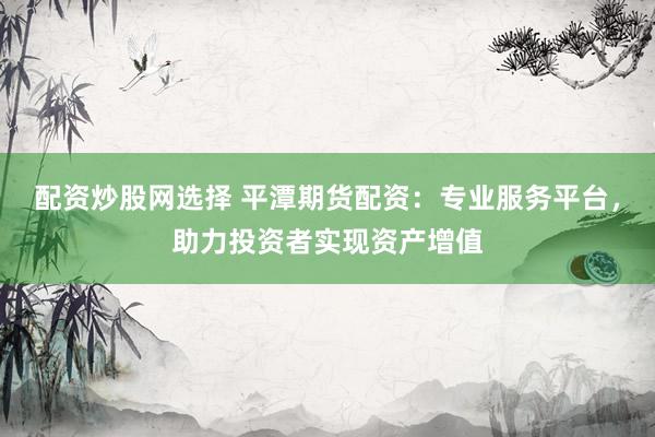 配资炒股网选择 平潭期货配资：专业服务平台，助力投资者实现资产增值