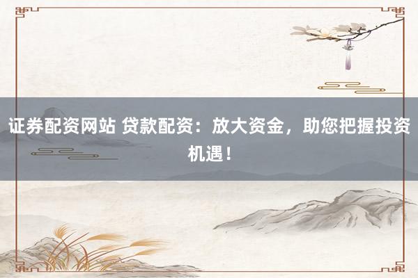 证券配资网站 贷款配资：放大资金，助您把握投资机遇！