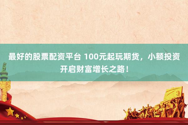 最好的股票配资平台 100元起玩期货，小额投资开启财富增长之路！