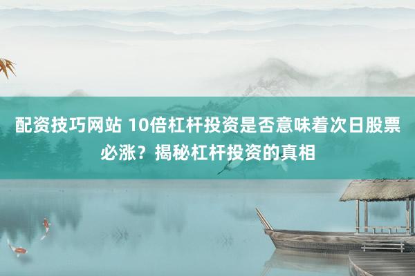 配资技巧网站 10倍杠杆投资是否意味着次日股票必涨？揭秘杠杆投资的真相