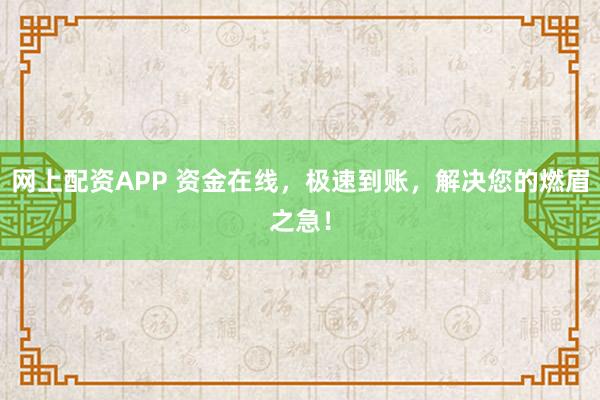 网上配资APP 资金在线，极速到账，解决您的燃眉之急！