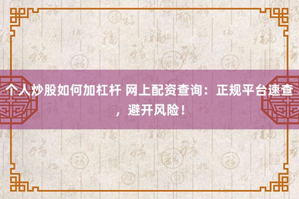个人炒股如何加杠杆 网上配资查询：正规平台速查，避开风险！