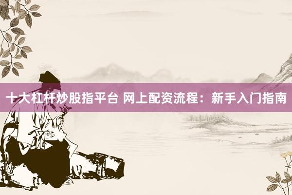 十大杠杆炒股指平台 网上配资流程：新手入门指南