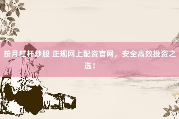 按月杠杆炒股 正规网上配资官网，安全高效投资之选！