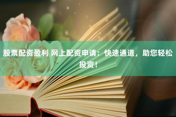 股票配资盈利 网上配资申请：快速通道，助您轻松投资！