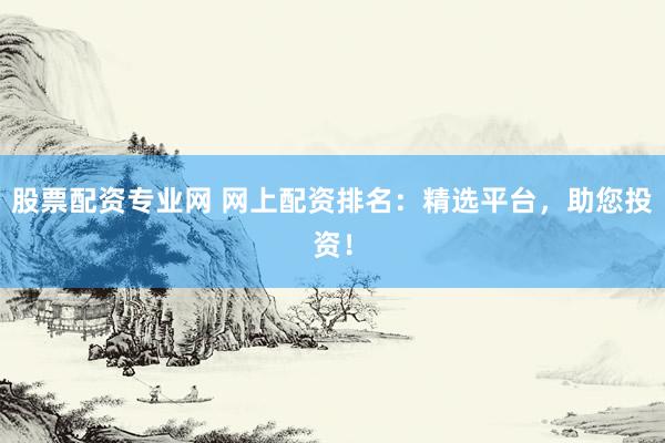 股票配资专业网 网上配资排名：精选平台，助您投资！