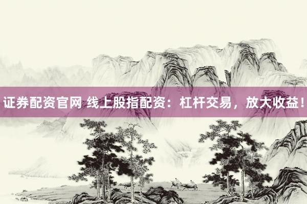 证券配资官网 线上股指配资：杠杆交易，放大收益！