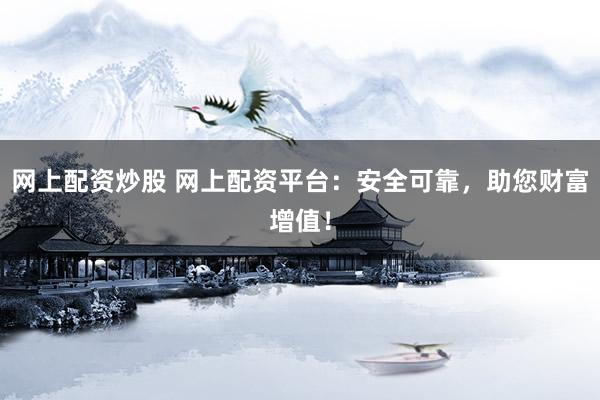 网上配资炒股 网上配资平台：安全可靠，助您财富增值！
