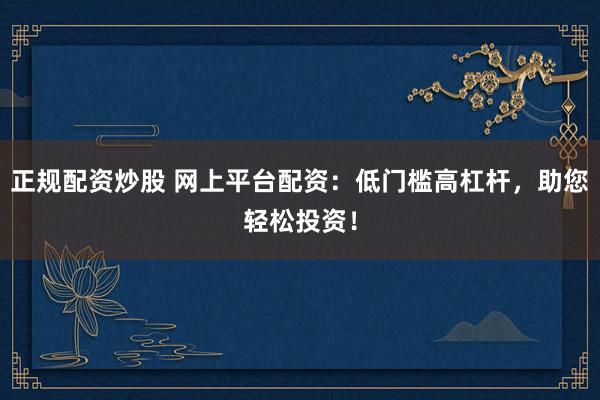 正规配资炒股 网上平台配资：低门槛高杠杆，助您轻松投资！