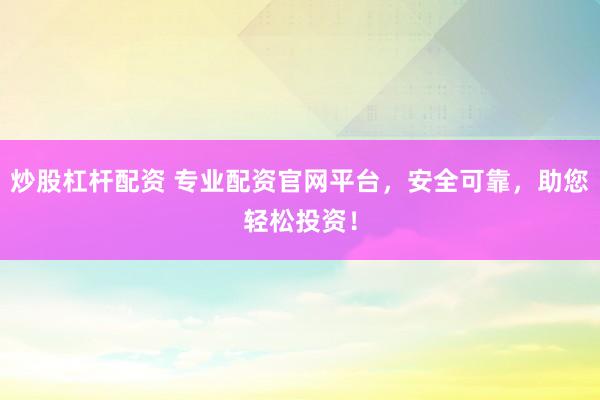 炒股杠杆配资 专业配资官网平台，安全可靠，助您轻松投资！