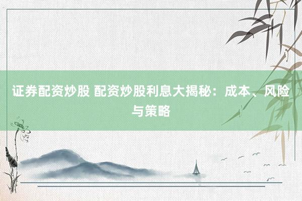 证券配资炒股 配资炒股利息大揭秘：成本、风险与策略