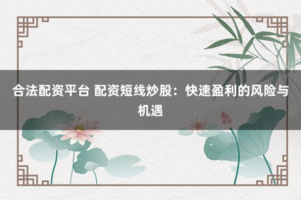 合法配资平台 配资短线炒股：快速盈利的风险与机遇