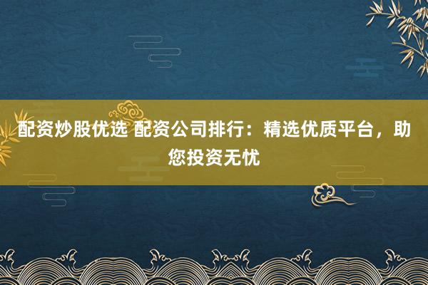 配资炒股优选 配资公司排行：精选优质平台，助您投资无忧