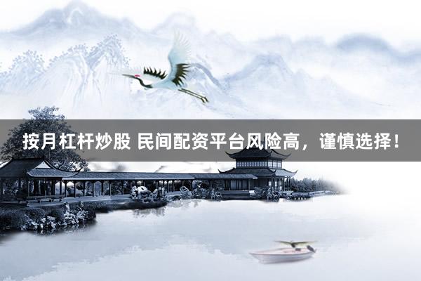 按月杠杆炒股 民间配资平台风险高，谨慎选择！