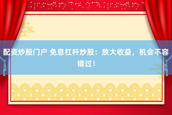 配资炒股门户 免息杠杆炒股：放大收益，机会不容错过！