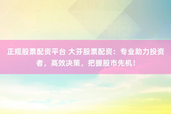 正规股票配资平台 大芬股票配资：专业助力投资者，高效决策，把握股市先机！