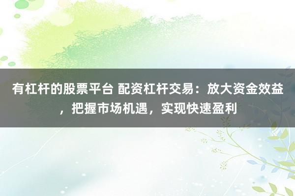 有杠杆的股票平台 配资杠杆交易：放大资金效益，把握市场机遇，实现快速盈利
