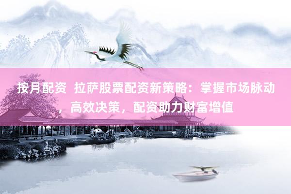按月配资  拉萨股票配资新策略：掌握市场脉动，高效决策，配资助力财富增值