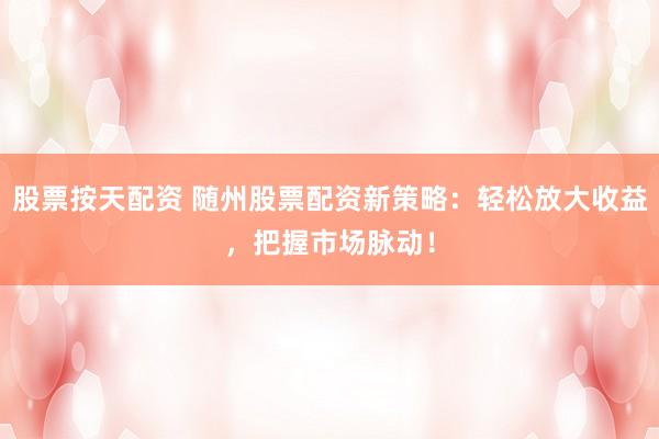 股票按天配资 随州股票配资新策略：轻松放大收益，把握市场脉动！