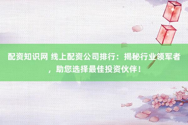 配资知识网 线上配资公司排行：揭秘行业领军者，助您选择最佳投资伙伴！