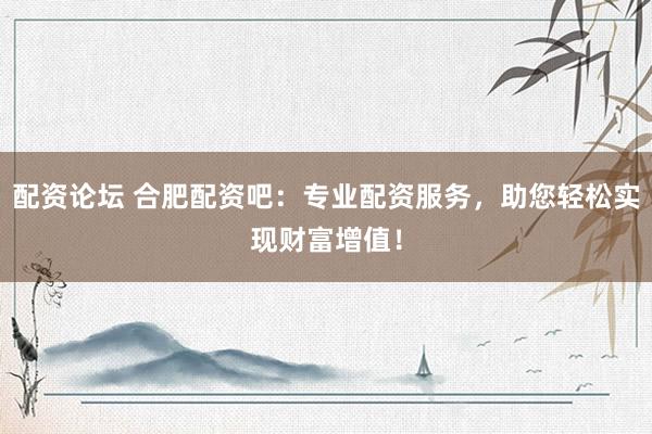 配资论坛 合肥配资吧：专业配资服务，助您轻松实现财富增值！