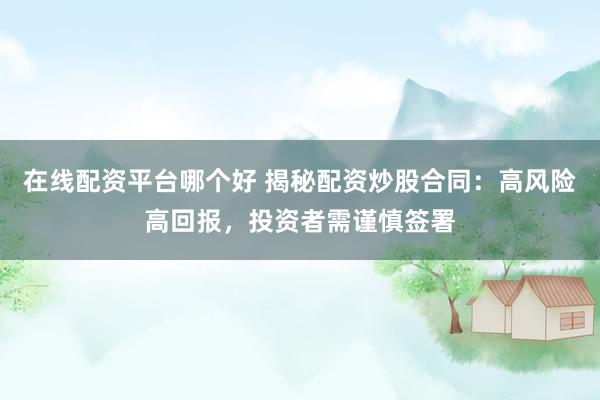 在线配资平台哪个好 揭秘配资炒股合同：高风险高回报，投资者需谨慎签署