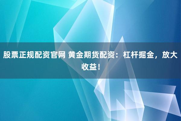 股票正规配资官网 黄金期货配资：杠杆掘金，放大收益！