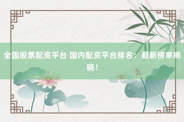 全国股票配资平台 国内配资平台排名：最新榜单揭晓！