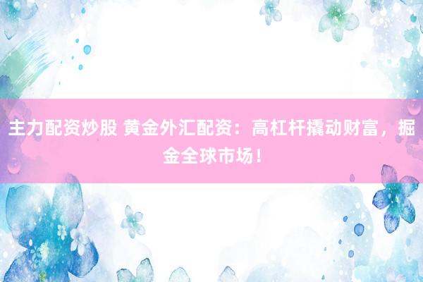 主力配资炒股 黄金外汇配资：高杠杆撬动财富，掘金全球市场！