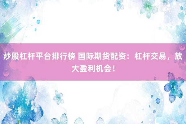 炒股杠杆平台排行榜 国际期货配资：杠杆交易，放大盈利机会！
