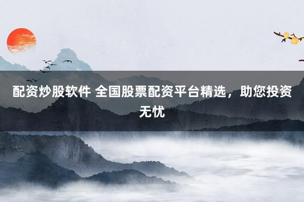 配资炒股软件 全国股票配资平台精选，助您投资无忧