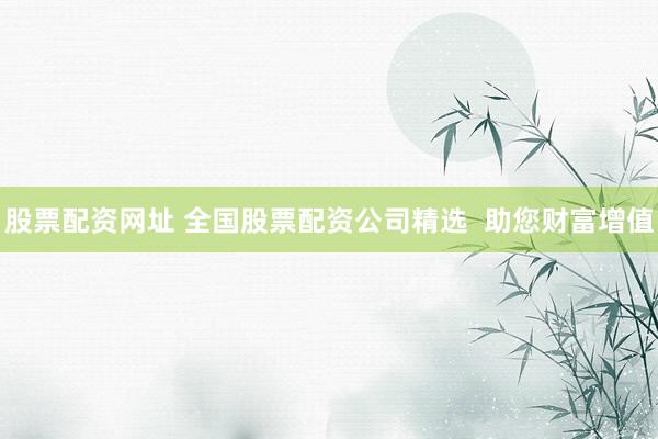 股票配资网址 全国股票配资公司精选  助您财富增值
