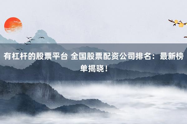 有杠杆的股票平台 全国股票配资公司排名：最新榜单揭晓！