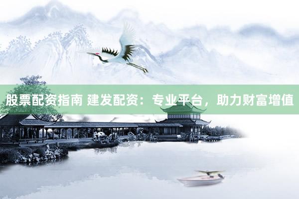 股票配资指南 建发配资：专业平台，助力财富增值