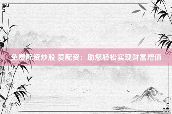 免费配资炒股 爱配资：助您轻松实现财富增值