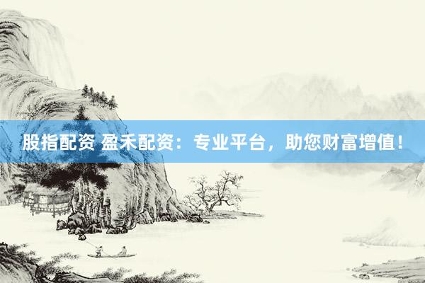 股指配资 盈禾配资：专业平台，助您财富增值！