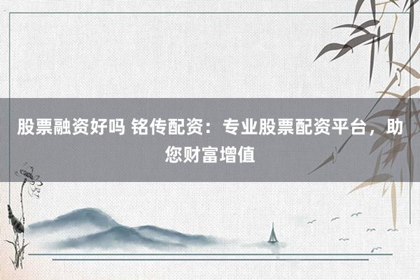 股票融资好吗 铭传配资：专业股票配资平台，助您财富增值