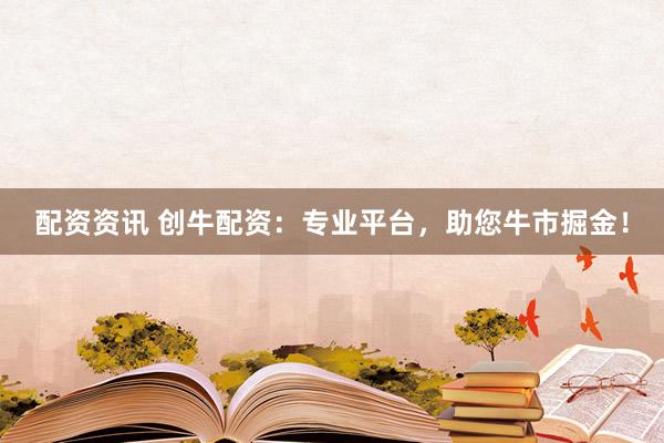 配资资讯 创牛配资：专业平台，助您牛市掘金！