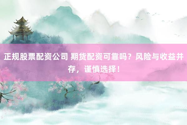 正规股票配资公司 期货配资可靠吗？风险与收益并存，谨慎选择！