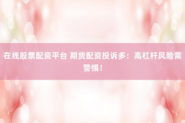 在线股票配资平台 期货配资投诉多：高杠杆风险需警惕！