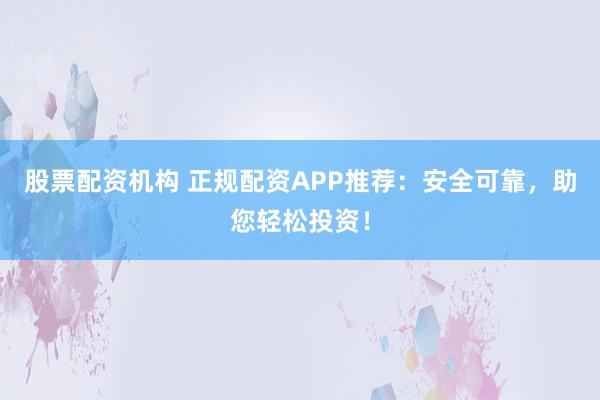 股票配资机构 正规配资APP推荐：安全可靠，助您轻松投资！