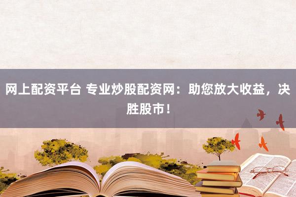 网上配资平台 专业炒股配资网：助您放大收益，决胜股市！