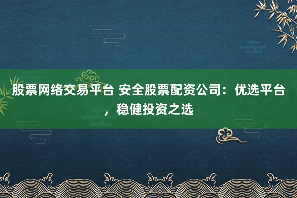 股票网络交易平台 安全股票配资公司：优选平台，稳健投资之选
