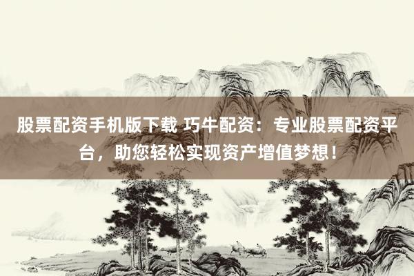 股票配资手机版下载 巧牛配资：专业股票配资平台，助您轻松实现资产增值梦想！