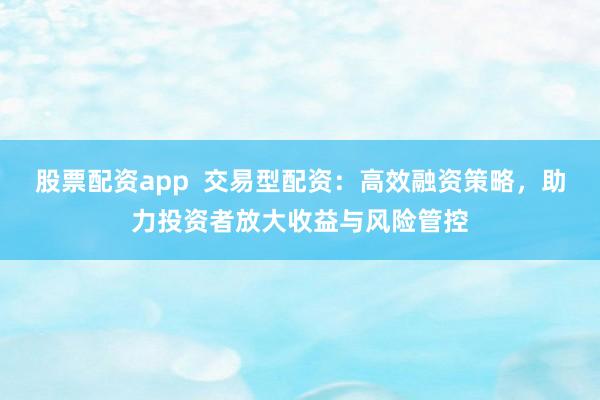 股票配资app  交易型配资：高效融资策略，助力投资者放大收益与风险管控