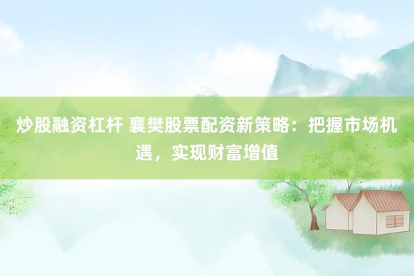 炒股融资杠杆 襄樊股票配资新策略：把握市场机遇，实现财富增值