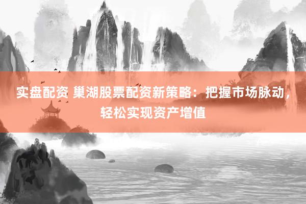 实盘配资 巢湖股票配资新策略：把握市场脉动，轻松实现资产增值